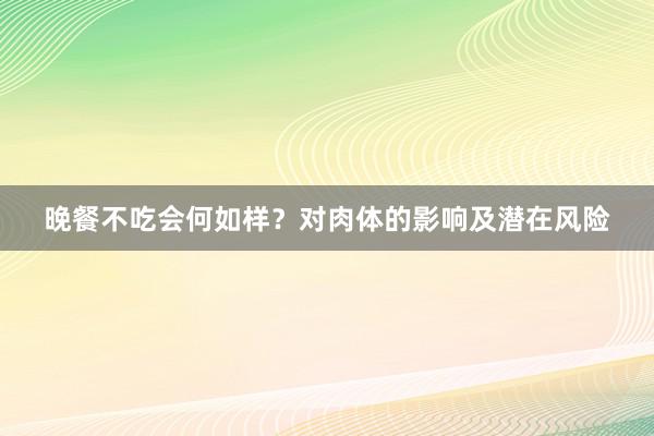 晚餐不吃会何如样？对肉体的影响及潜在风险