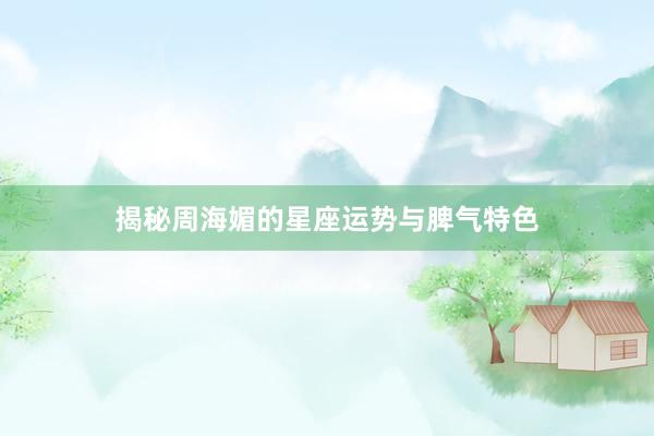 揭秘周海媚的星座运势与脾气特色
