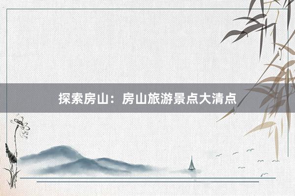 探索房山：房山旅游景点大清点