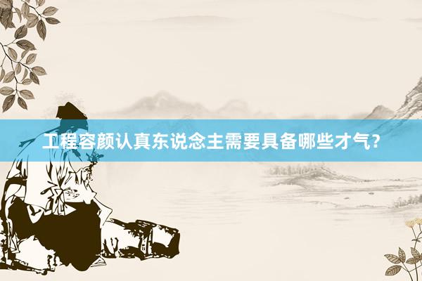 工程容颜认真东说念主需要具备哪些才气？