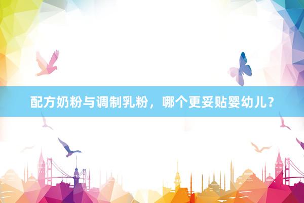 配方奶粉与调制乳粉，哪个更妥贴婴幼儿？