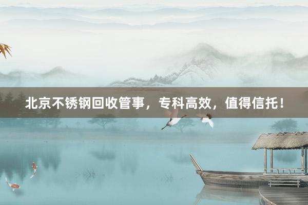 北京不锈钢回收管事，专科高效，值得信托！