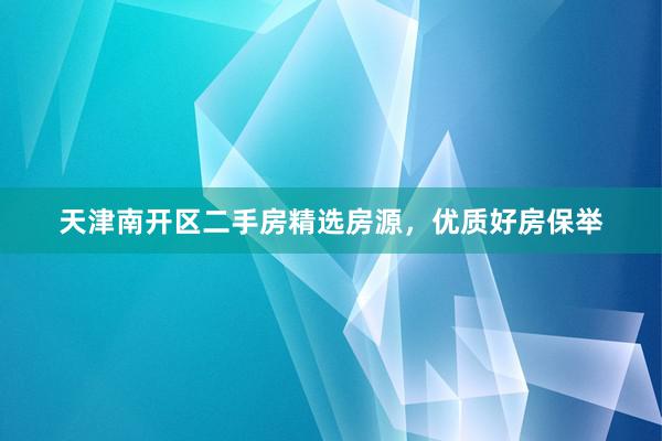 天津南开区二手房精选房源，优质好房保举