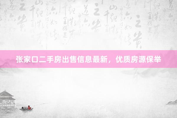 张家口二手房出售信息最新，优质房源保举