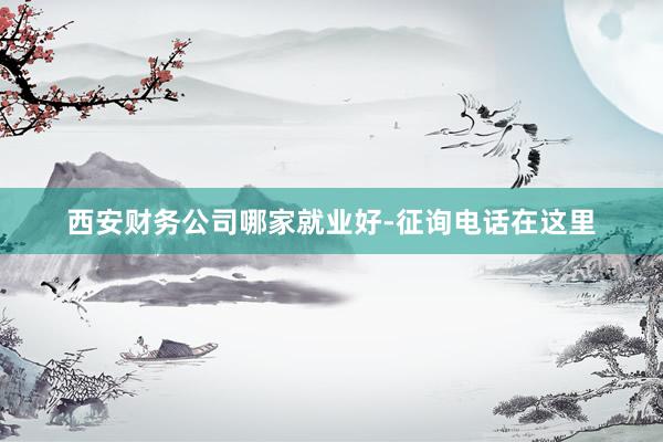 西安财务公司哪家就业好-征询电话在这里