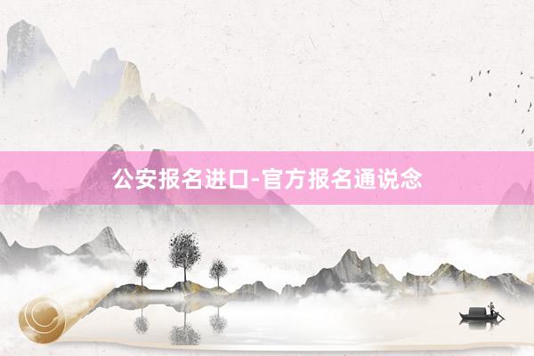 公安报名进口-官方报名通说念