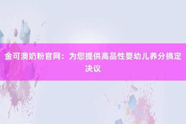金可澳奶粉官网：为您提供高品性婴幼儿养分搞定决议