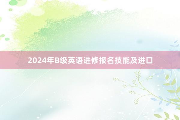 2024年B级英语进修报名技能及进口
