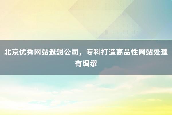 北京优秀网站遐想公司，专科打造高品性网站处理有绸缪
