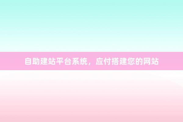 自助建站平台系统，应付搭建您的网站