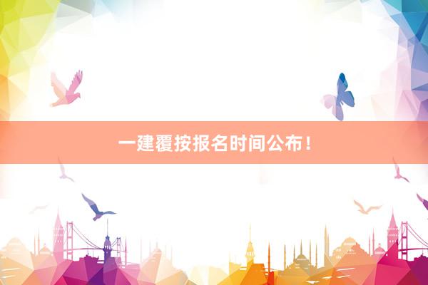 一建覆按报名时间公布！
