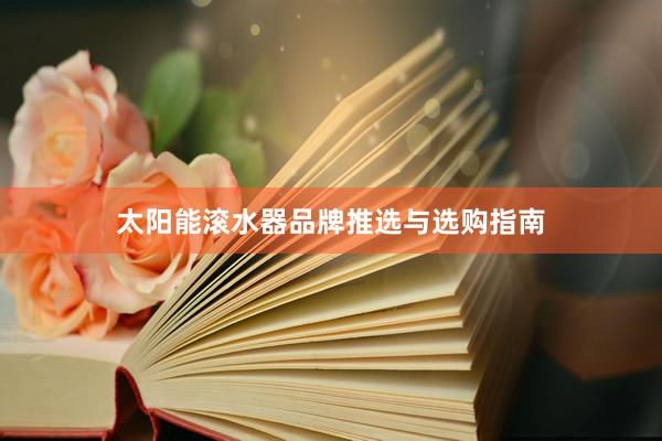 太阳能滚水器品牌推选与选购指南